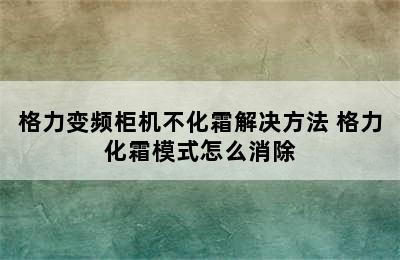 格力变频柜机不化霜解决方法 格力化霜模式怎么消除